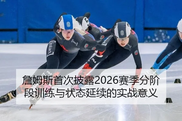 詹姆斯首次披露2026赛季分阶段训练与状态延续的实战意义