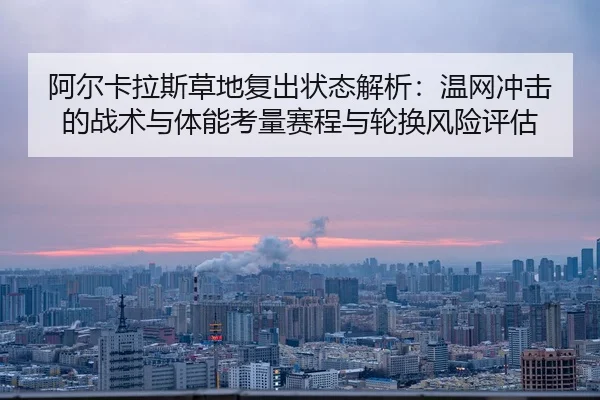 阿尔卡拉斯草地复出状态解析：温网冲击的战术与体能考量赛程与轮换风险评估
